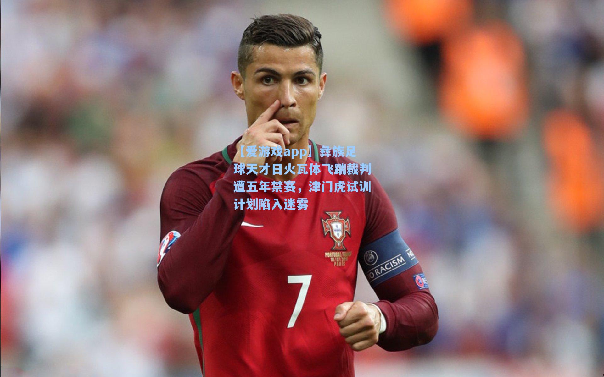 彝族足球天才日火瓦体飞踹裁判遭五年禁赛，津门虎试训计划陷入迷雾