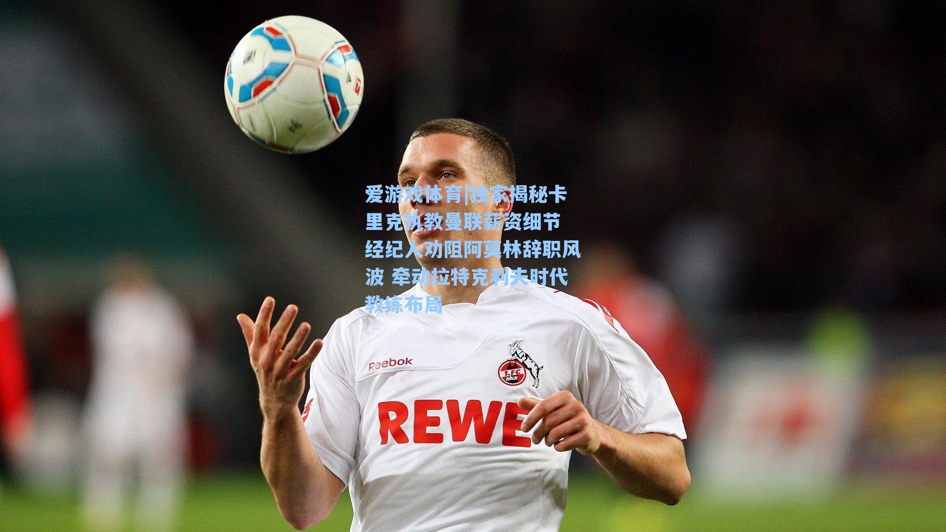 独家揭秘卡里克执教曼联薪资细节 经纪人劝阻阿莫林辞职风波 牵动拉特克利夫时代教练布局