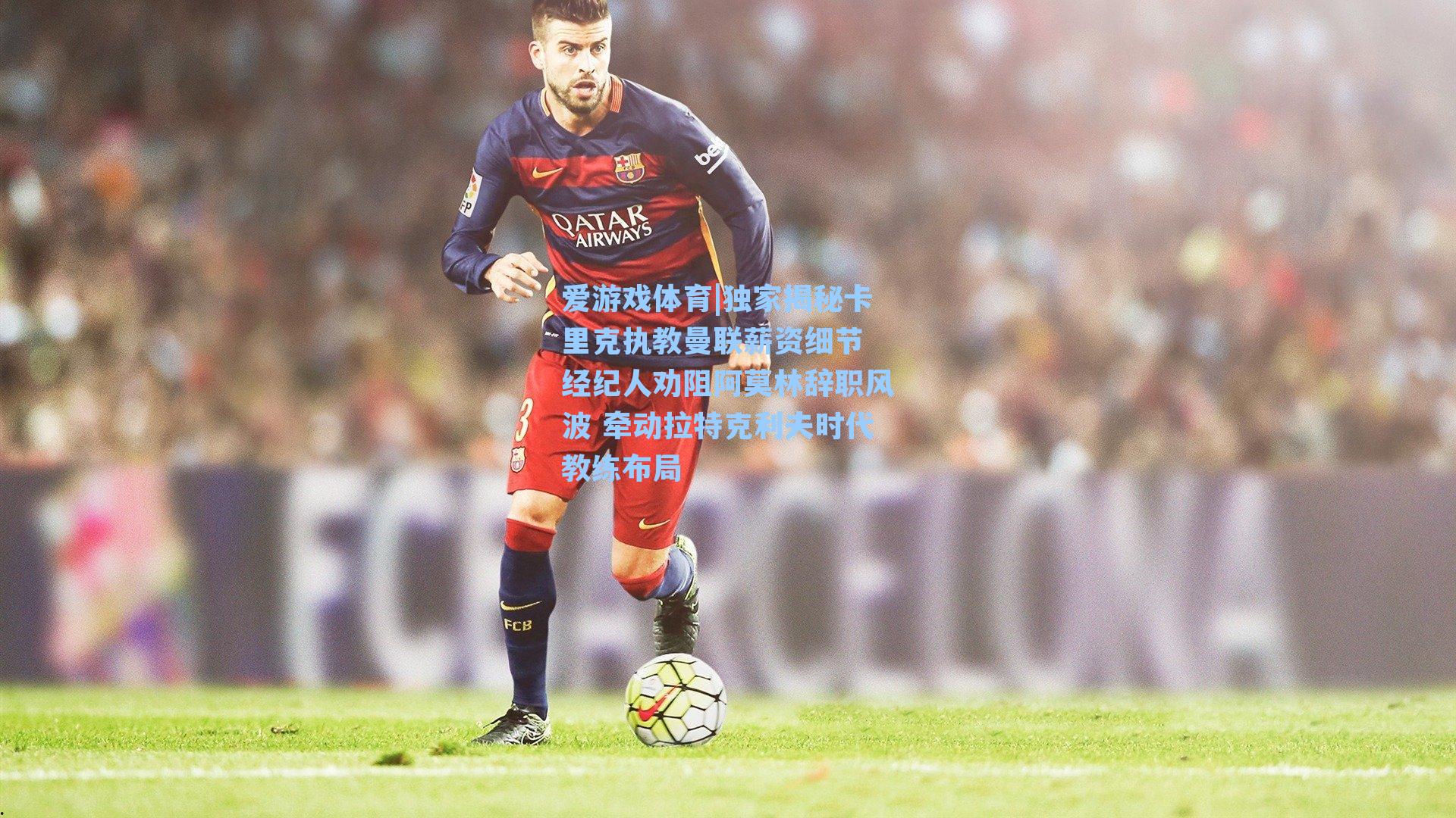 独家揭秘卡里克执教曼联薪资细节 经纪人劝阻阿莫林辞职风波 牵动拉特克利夫时代教练布局