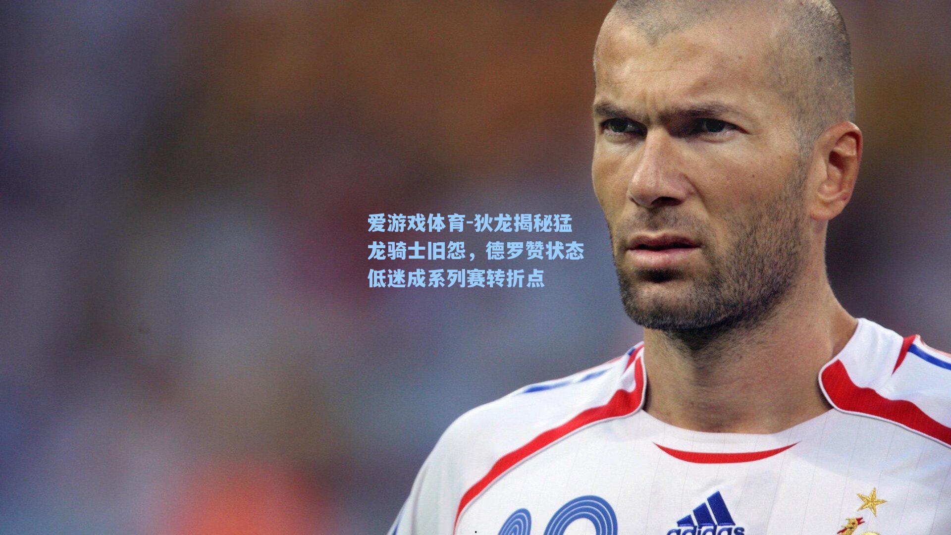 爱游戏体育-狄龙揭秘猛龙骑士旧怨，德罗赞状态低迷成系列赛转折点
