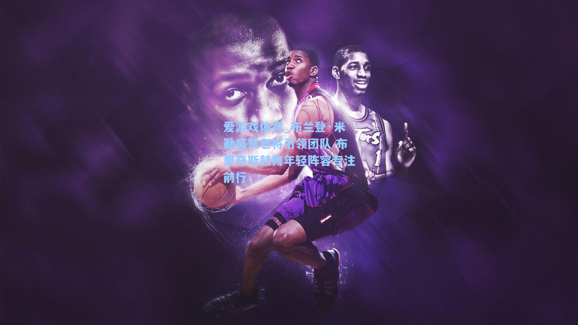 布兰登·米勒盛赞老将引领团队 布里奇斯鼓舞年轻阵容专注前行