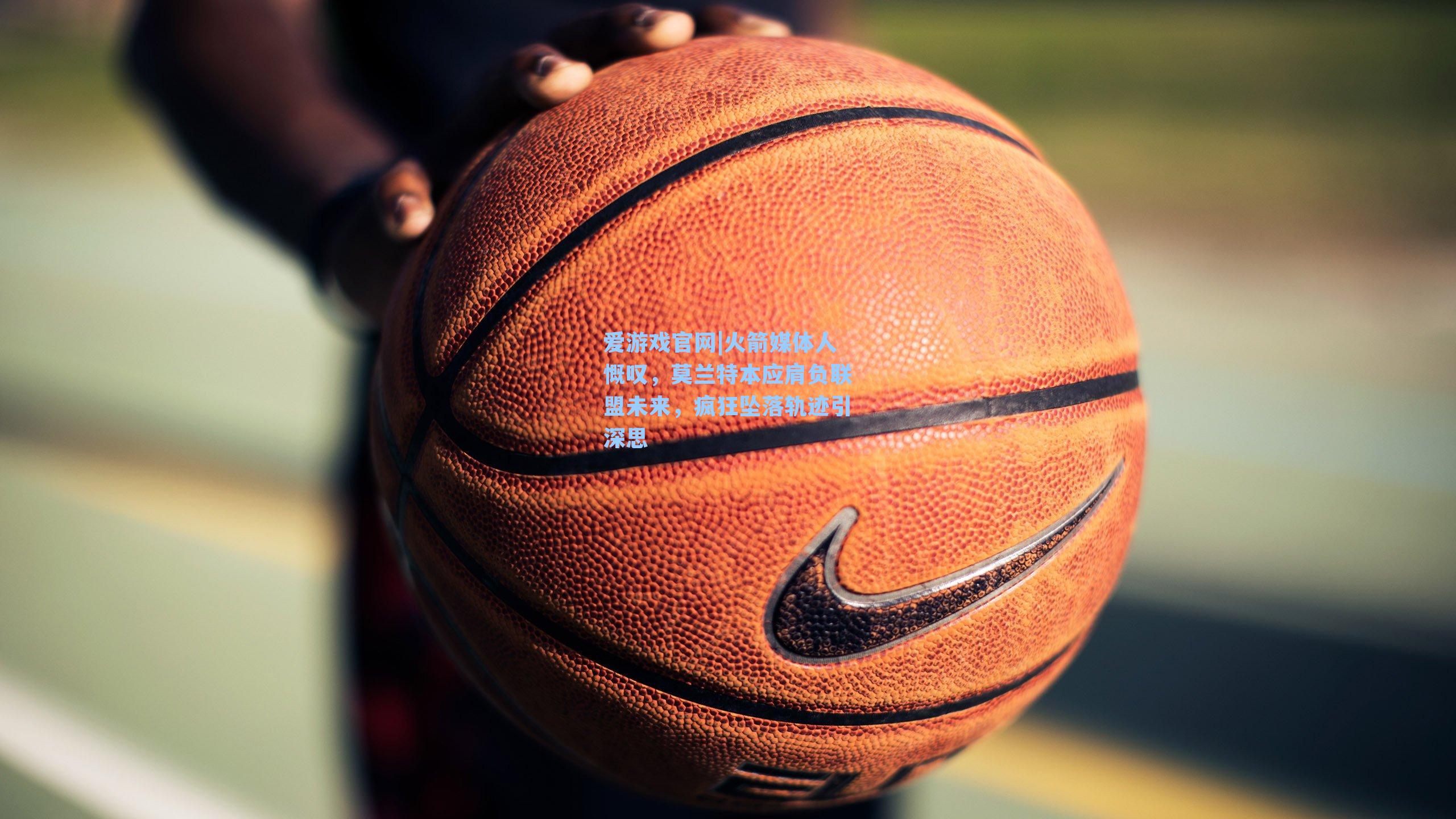 爱游戏官网|火箭媒体人慨叹，莫兰特本应肩负联盟未来，疯狂坠落轨迹引深思