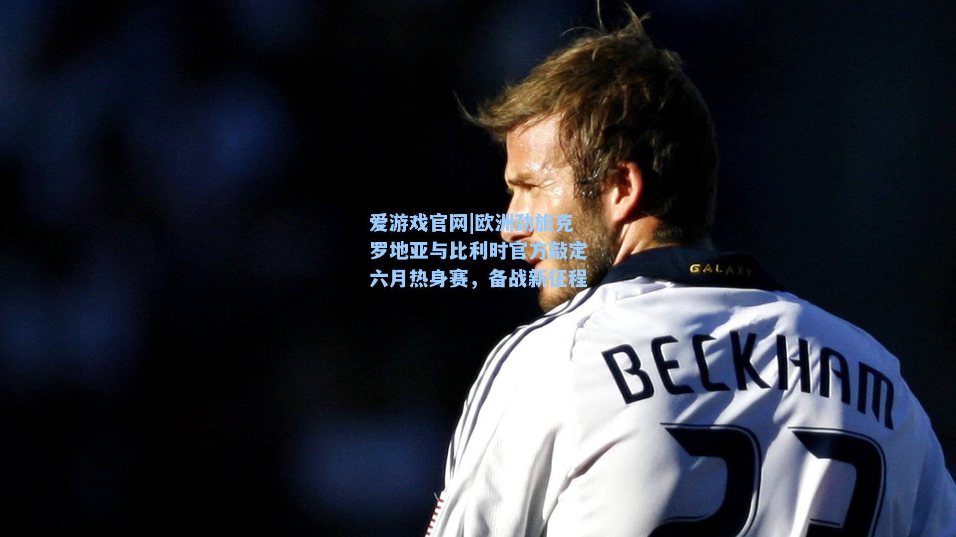 欧洲劲旅克罗地亚与比利时官方敲定六月热身赛，备战新征程