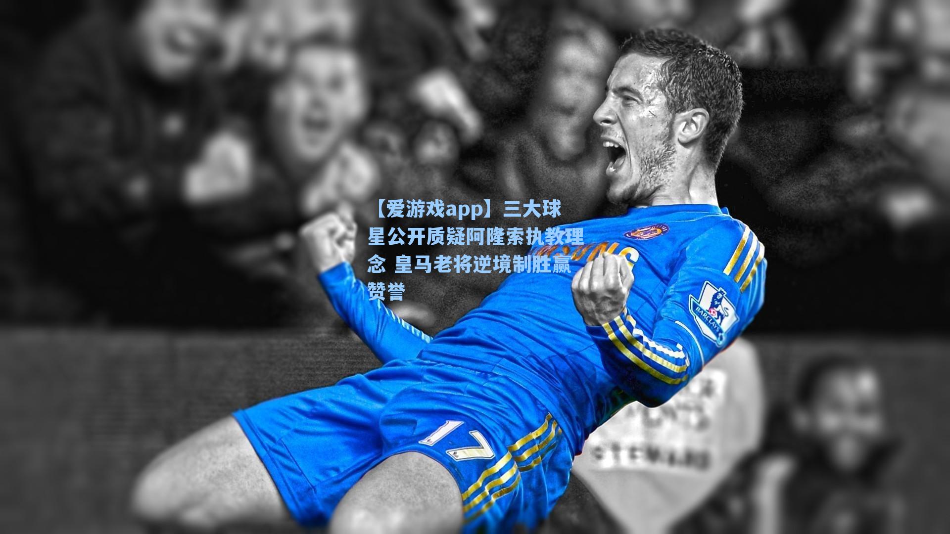 【爱游戏app】三大球星公开质疑阿隆索执教理念 皇马老将逆境制胜赢赞誉